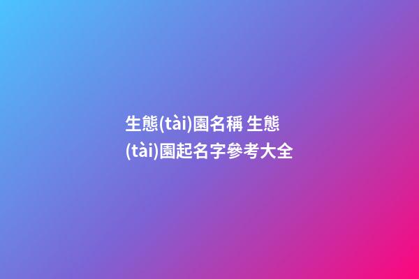 生態(tài)園名稱 生態(tài)園起名字參考大全-第1張-公司起名-玄機派